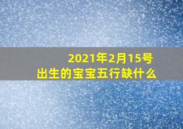 2021年2月15号出生的宝宝五行缺什么