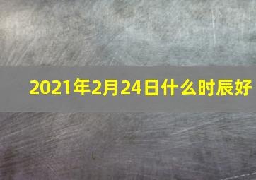 2021年2月24日什么时辰好