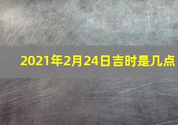 2021年2月24日吉时是几点