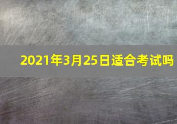 2021年3月25日适合考试吗