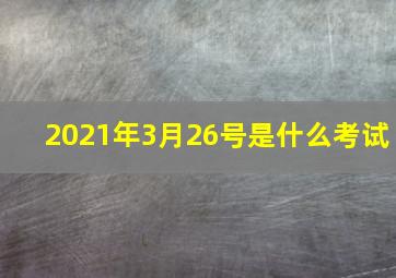 2021年3月26号是什么考试