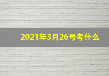 2021年3月26号考什么