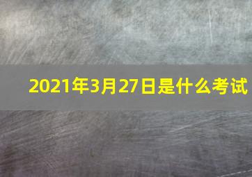 2021年3月27日是什么考试