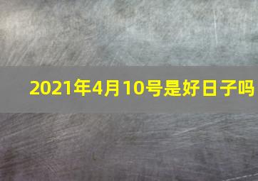 2021年4月10号是好日子吗