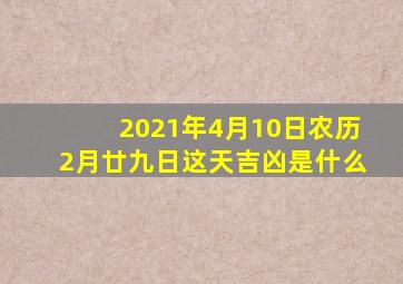 2021年4月10日农历2月廿九日这天吉凶是什么