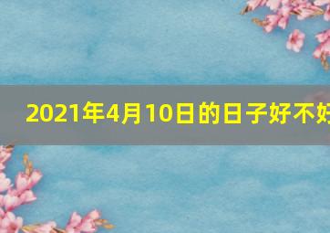 2021年4月10日的日子好不好