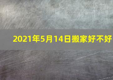 2021年5月14日搬家好不好