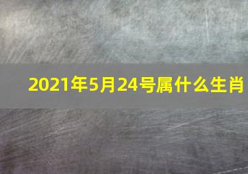 2021年5月24号属什么生肖