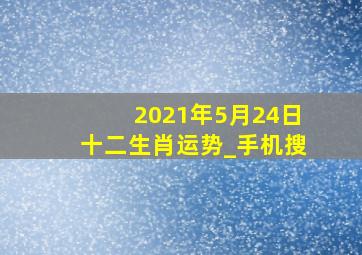 2021年5月24日十二生肖运势_手机搜