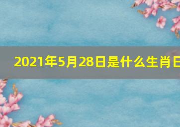 2021年5月28日是什么生肖日