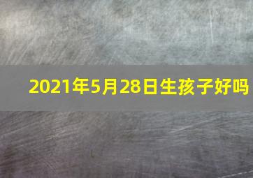 2021年5月28日生孩子好吗