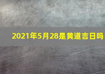 2021年5月28是黄道吉日吗