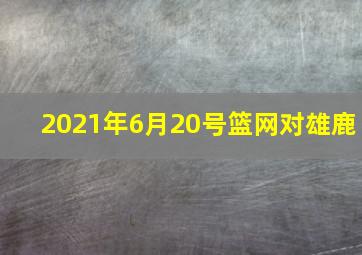 2021年6月20号篮网对雄鹿