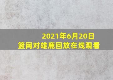 2021年6月20日篮网对雄鹿回放在线观看