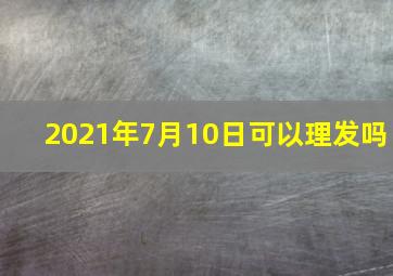 2021年7月10日可以理发吗