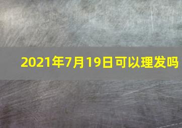 2021年7月19日可以理发吗