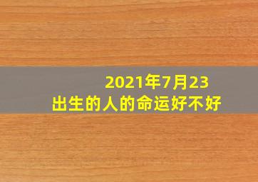 2021年7月23出生的人的命运好不好