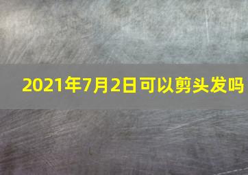 2021年7月2日可以剪头发吗