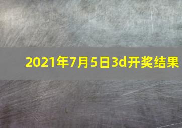 2021年7月5日3d开奖结果