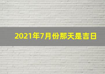 2021年7月份那天是吉日