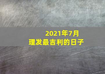 2021年7月理发最吉利的日子