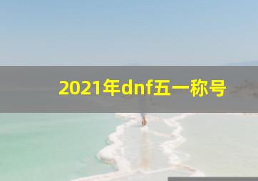 2021年dnf五一称号