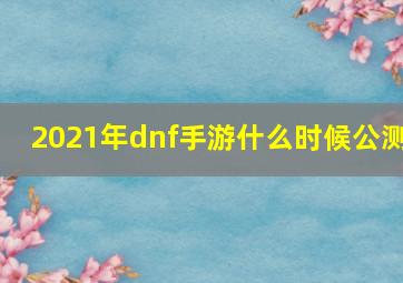 2021年dnf手游什么时候公测