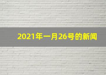 2021年一月26号的新闻