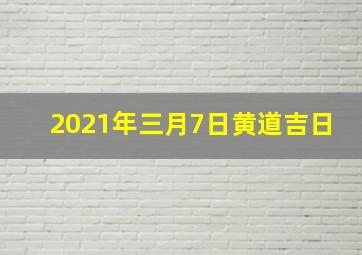 2021年三月7日黄道吉日