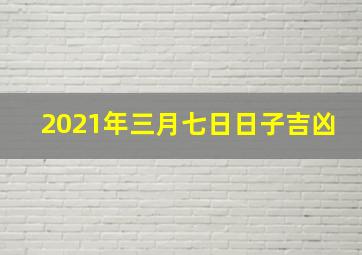 2021年三月七日日子吉凶