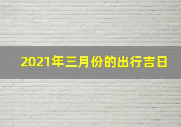 2021年三月份的出行吉日