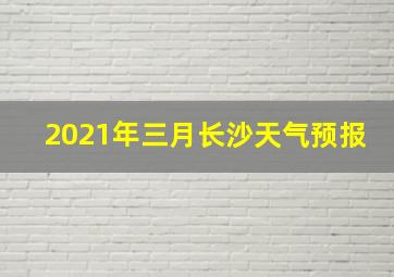 2021年三月长沙天气预报