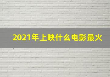 2021年上映什么电影最火