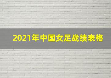 2021年中国女足战绩表格