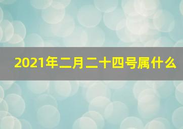 2021年二月二十四号属什么