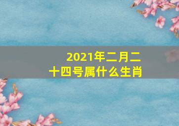 2021年二月二十四号属什么生肖