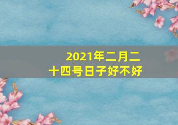 2021年二月二十四号日子好不好