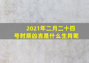 2021年二月二十四号时辰凶吉是什么生肖呢