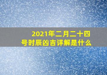 2021年二月二十四号时辰凶吉详解是什么