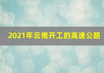 2021年云南开工的高速公路