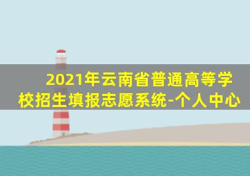 2021年云南省普通高等学校招生填报志愿系统-个人中心