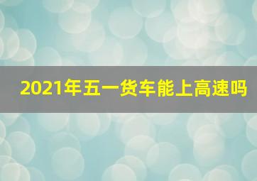 2021年五一货车能上高速吗