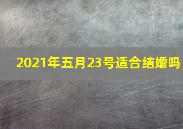 2021年五月23号适合结婚吗