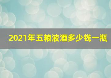 2021年五粮液酒多少钱一瓶