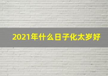 2021年什么日子化太岁好