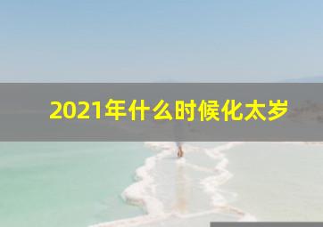 2021年什么时候化太岁