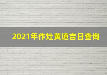 2021年作灶黄道吉日查询