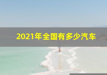 2021年全国有多少汽车