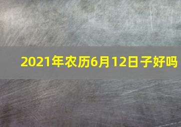 2021年农历6月12日子好吗