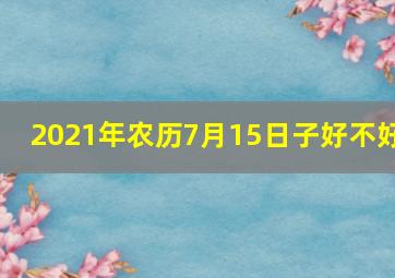 2021年农历7月15日子好不好